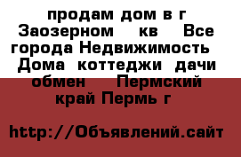продам дом в г.Заозерном 49 кв. - Все города Недвижимость » Дома, коттеджи, дачи обмен   . Пермский край,Пермь г.